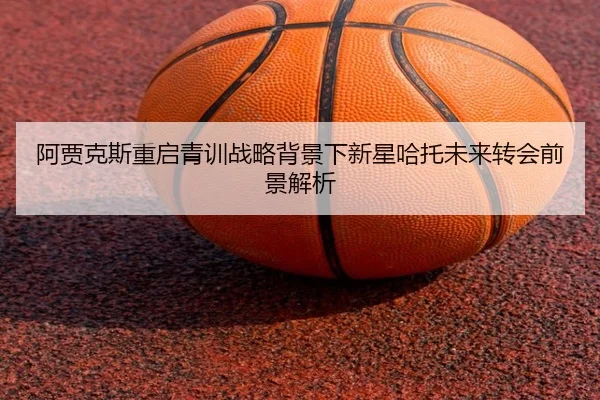 阿贾克斯重启青训战略背景下新星哈托未来转会前景解析