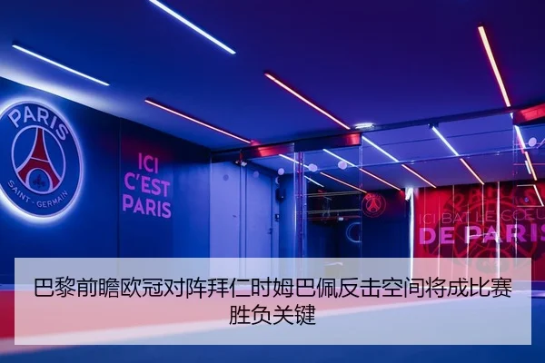 巴黎前瞻欧冠对阵拜仁时姆巴佩反击空间将成比赛胜负关键