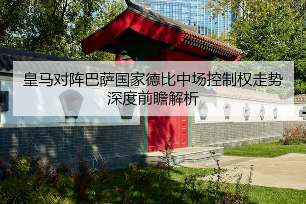 皇马对阵巴萨国家德比中场控制权走势深度前瞻解析